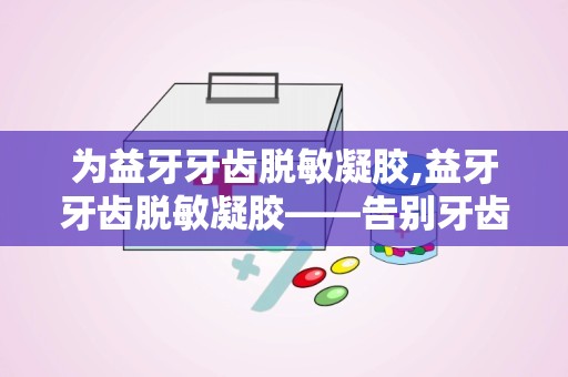 为益牙牙齿脱敏凝胶,益牙牙齿脱敏凝胶——告别牙齿敏感，享受健康笑容