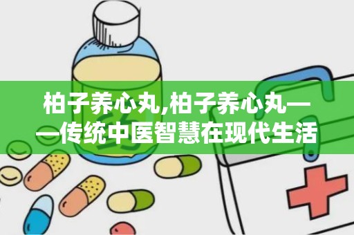 柏子养心丸,柏子养心丸——传统中医智慧在现代生活中的应用