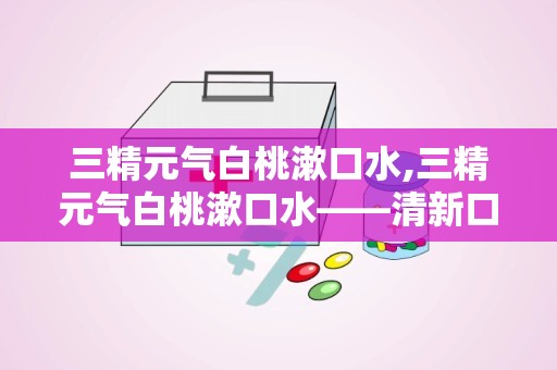 三精元气白桃漱口水,三精元气白桃漱口水——清新口气，呵护口腔健康