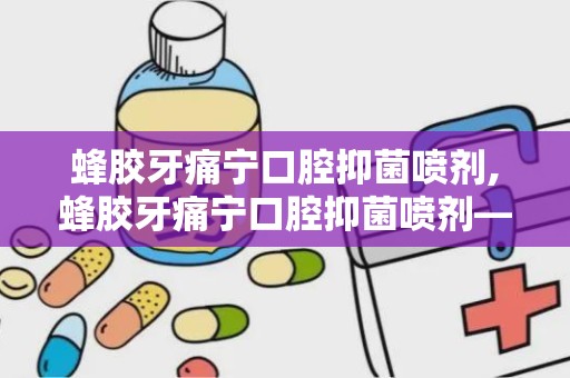 蜂胶牙痛宁口腔抑菌喷剂,蜂胶牙痛宁口腔抑菌喷剂——口腔健康的守护者