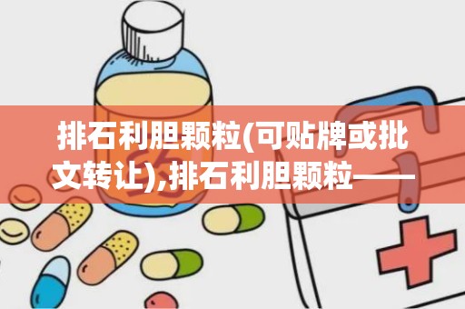 排石利胆颗粒(可贴牌或批文转让),排石利胆颗粒——中草药智慧，助力胆石症康复