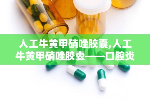 人工牛黄甲硝唑胶囊,人工牛黄甲硝唑胶囊——口腔炎症的克星