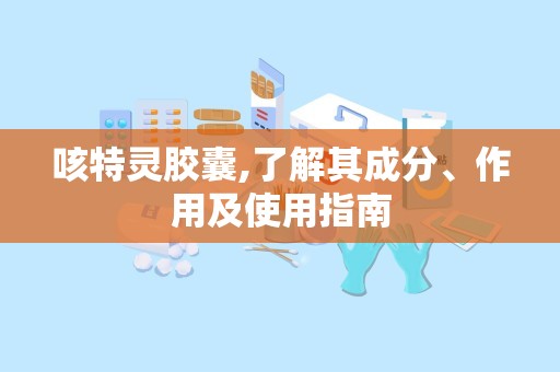 咳特灵胶囊,了解其成分、作用及使用指南