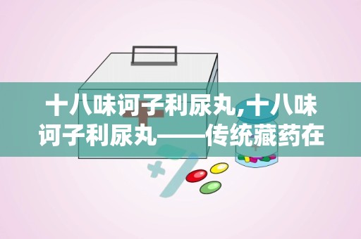 十八味诃子利尿丸,十八味诃子利尿丸——传统藏药在现代生活中的应用