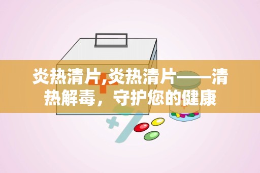 炎热清片,炎热清片——清热解毒，守护您的健康