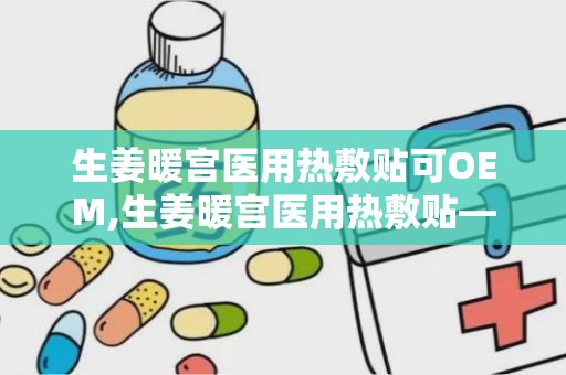 生姜暖宫医用热敷贴可OEM,生姜暖宫医用热敷贴——OEM定制，呵护女性健康