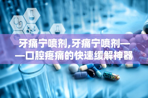 牙痛宁喷剂,牙痛宁喷剂——口腔疼痛的快速缓解神器