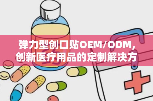 弹力型创口贴OEM/ODM,创新医疗用品的定制解决方案