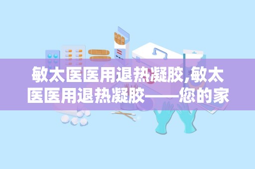 敏太医医用退热凝胶,敏太医医用退热凝胶——您的家庭必备退热神器