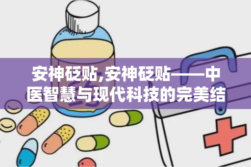 安神砭贴,安神砭贴——中医智慧与现代科技的完美结合