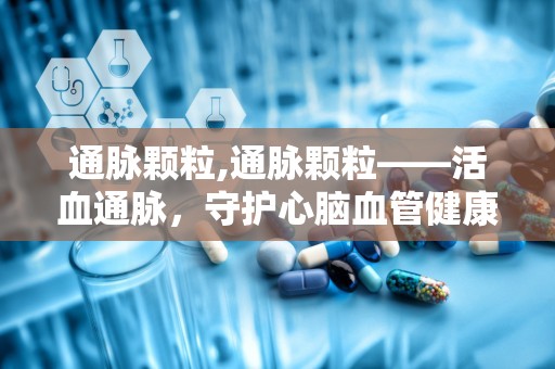 通脉颗粒,通脉颗粒——活血通脉，守护心脑血管健康