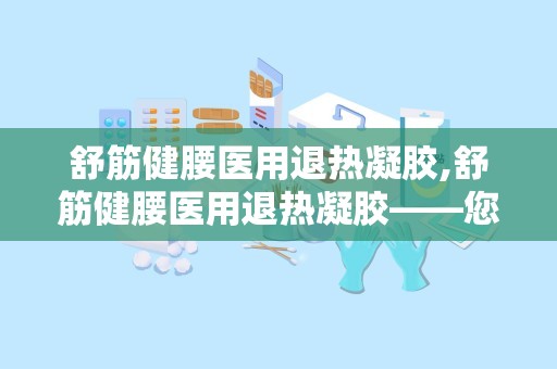 舒筋健腰医用退热凝胶,舒筋健腰医用退热凝胶——您的健康守护者