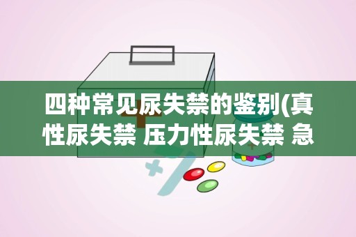 四种常见尿失禁的鉴别(真性尿失禁 压力性尿失禁 急迫性尿失禁 充溢性尿失禁的区别)