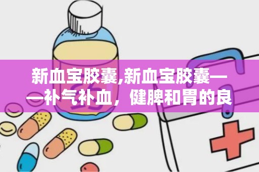 新血宝胶囊,新血宝胶囊——补气补血，健脾和胃的良药