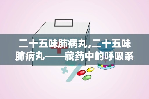 二十五味肺病丸,二十五味肺病丸——藏药中的呼吸系统守护者