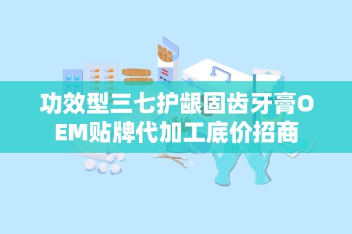 功效型三七护龈固齿牙膏OEM贴牌代加工底价招商