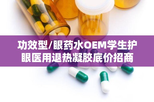 功效型/眼药水OEM学生护眼医用退热凝胶底价招商