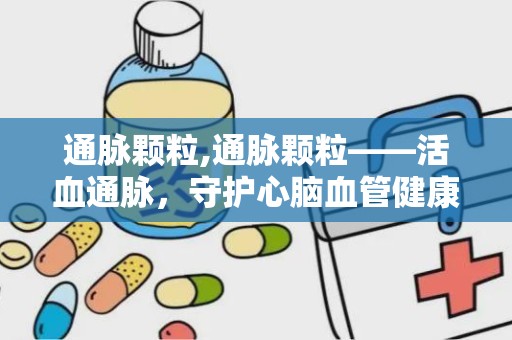 通脉颗粒,通脉颗粒——活血通脉，守护心脑血管健康