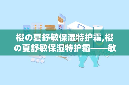 樱の夏舒敏保湿特护霜,樱の夏舒敏保湿特护霜——敏感肌肤的贴心守护者