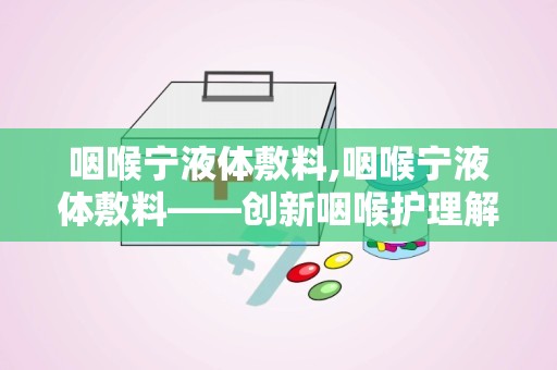 咽喉宁液体敷料,咽喉宁液体敷料——创新咽喉护理解决方案