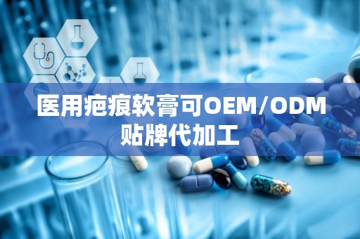 医用疤痕软膏可OEM/ODM贴牌代加工