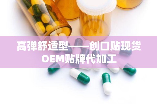 高弹舒适型——创口贴现货OEM贴牌代加工