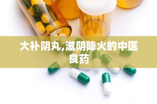 大补阴丸,滋阴降火的中医良药