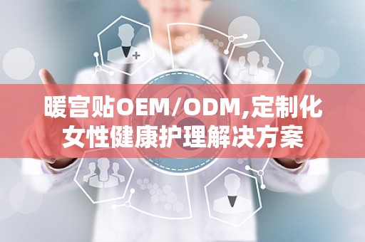 暖宫贴OEM/ODM,定制化女性健康护理解决方案