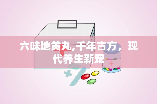 六味地黄丸,千年古方，现代养生新宠