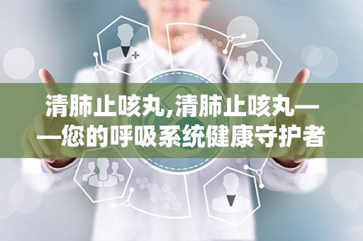 清肺止咳丸,清肺止咳丸——您的呼吸系统健康守护者