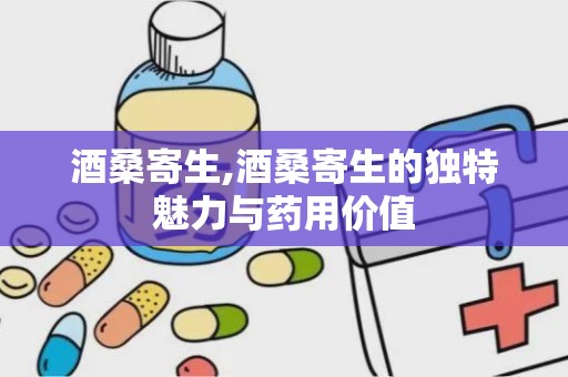 酒桑寄生,酒桑寄生的独特魅力与药用价值