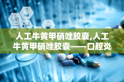 人工牛黄甲硝唑胶囊,人工牛黄甲硝唑胶囊——口腔炎症的克星