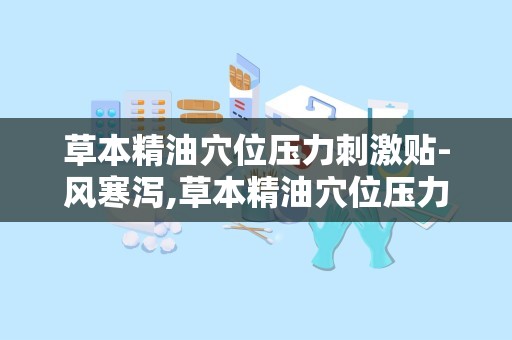 草本精油穴位压力刺激贴-风寒泻,草本精油穴位压力刺激贴——风寒泻的克星