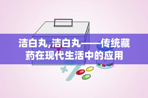 洁白丸,洁白丸——传统藏药在现代生活中的应用