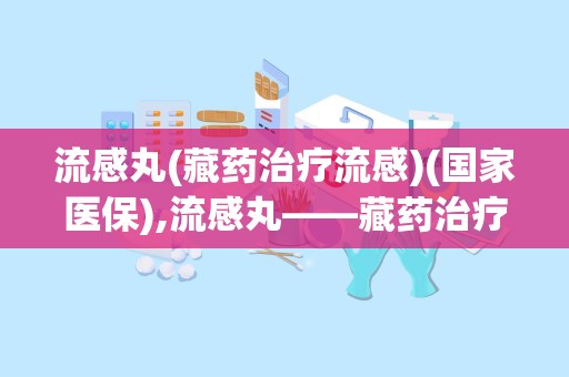 流感丸(藏药治疗流感)(国家医保),流感丸——藏药治疗流感的国家医保良药