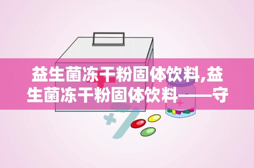 益生菌冻干粉固体饮料,益生菌冻干粉固体饮料——守护肠道健康的绿色守护者