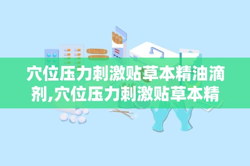 穴位压力刺激贴草本精油滴剂,穴位压力刺激贴草本精油滴剂——绿色健康的调理新选择