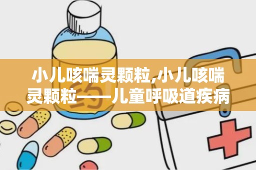 小儿咳喘灵颗粒,小儿咳喘灵颗粒——儿童呼吸道疾病的克星