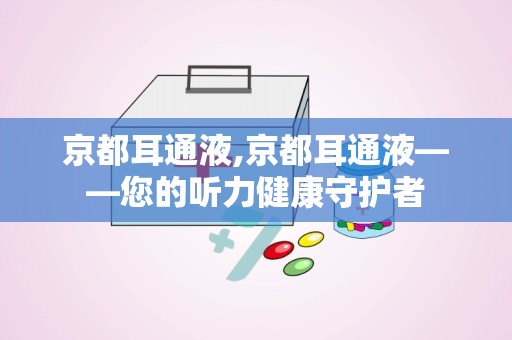 京都耳通液,京都耳通液——您的听力健康守护者