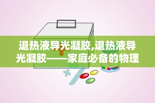 退热液导光凝胶,退热液导光凝胶——家庭必备的物理降温神器