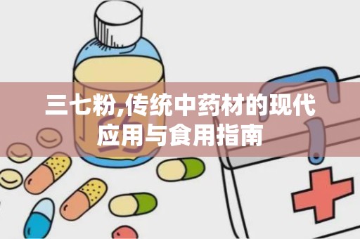 三七粉,传统中药材的现代应用与食用指南