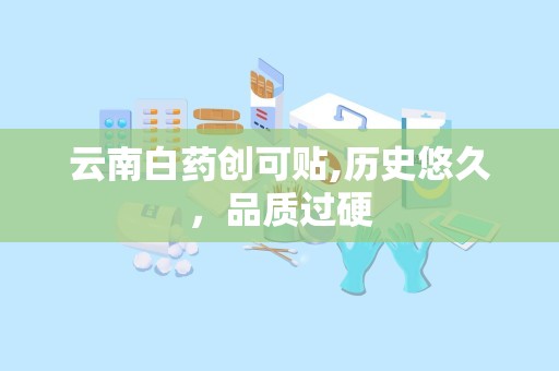 云南白药创可贴,历史悠久，品质过硬