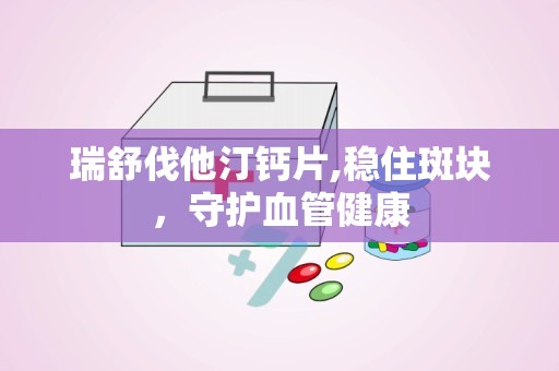 瑞舒伐他汀钙片,稳住斑块，守护血管健康