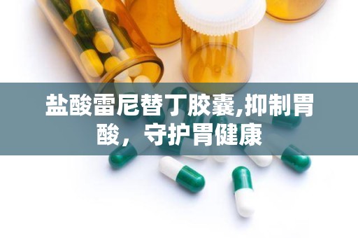 盐酸雷尼替丁胶囊,抑制胃酸，守护胃健康