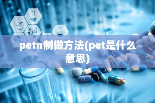 petn制做方法(pet是什么意思)