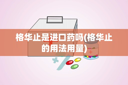 格华止是进口药吗(格华止的用法用量)