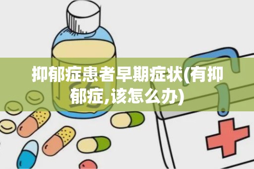 抑郁症患者早期症状(有抑郁症,该怎么办)