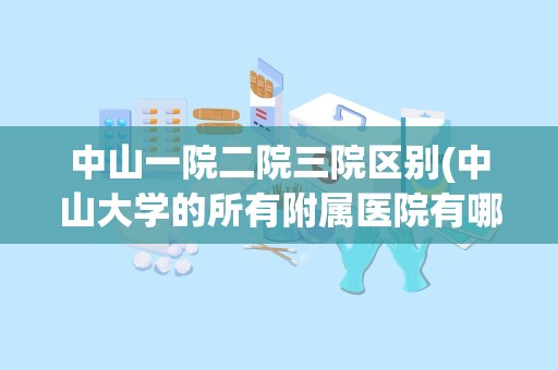 中山一院二院三院区别(中山大学的所有附属医院有哪些)