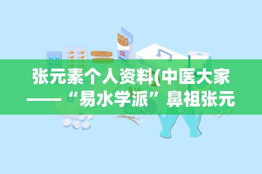 张元素个人资料(中医大家——“易水学派”鼻祖张元素)