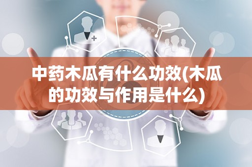 中药木瓜有什么功效(木瓜的功效与作用是什么)